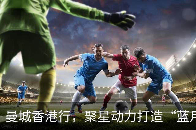 曼城香港行，聚星动力打造“蓝月主场”