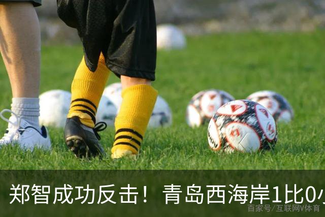 郑智成功反击！青岛西海岸1比0小胜辽宁铁人，国足传奇复出再显威力